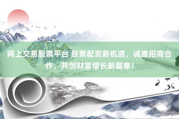 网上交易股票平台 股票配资新机遇，诚邀招商合作，共创财富增长新篇章！