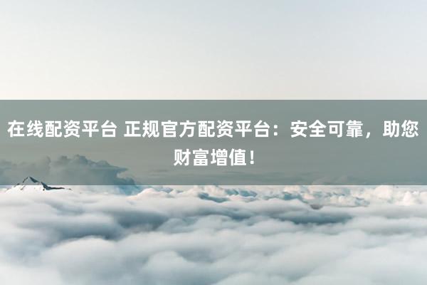 在线配资平台 正规官方配资平台：安全可靠，助您财富增值！