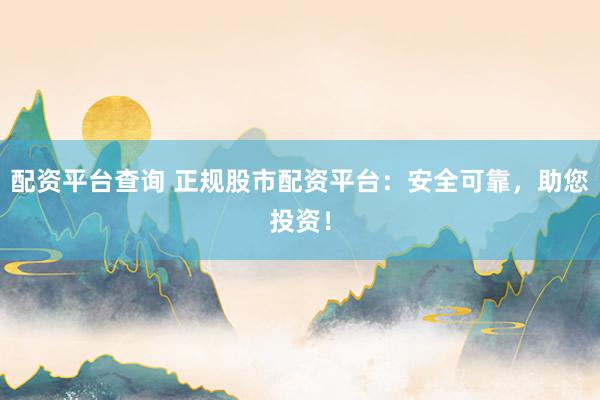 配资平台查询 正规股市配资平台：安全可靠，助您投资！