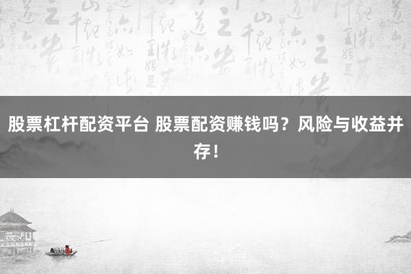 股票杠杆配资平台 股票配资赚钱吗？风险与收益并存！