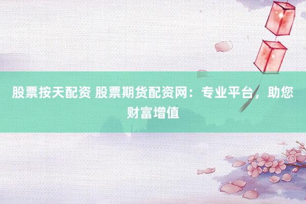 股票按天配资 股票期货配资网：专业平台，助您财富增值