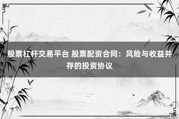 股票杠杆交易平台 股票配资合同：风险与收益并存的投资协议