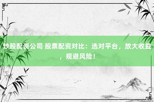 炒股配资公司 股票配资对比：选对平台，放大收益，规避风险！