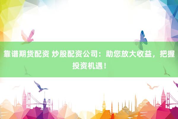 靠谱期货配资 炒股配资公司：助您放大收益，把握投资机遇！
