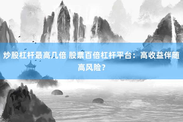 炒股杠杆最高几倍 股票百倍杠杆平台：高收益伴随高风险？