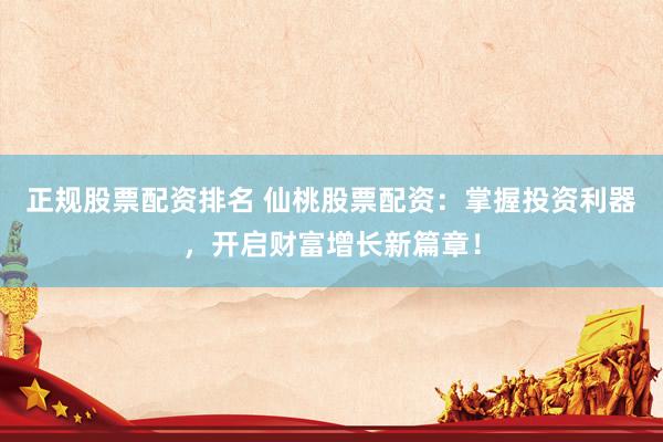 正规股票配资排名 仙桃股票配资：掌握投资利器，开启财富增长新篇章！