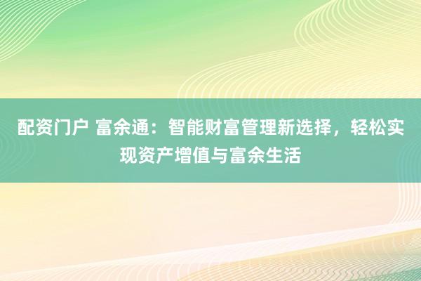 配资门户 富余通：智能财富管理新选择，轻松实现资产增值与富余生活