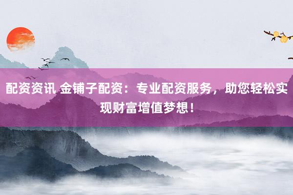 配资资讯 金铺子配资：专业配资服务，助您轻松实现财富增值梦想！