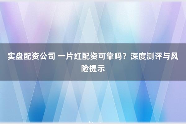 实盘配资公司 一片红配资可靠吗？深度测评与风险提示