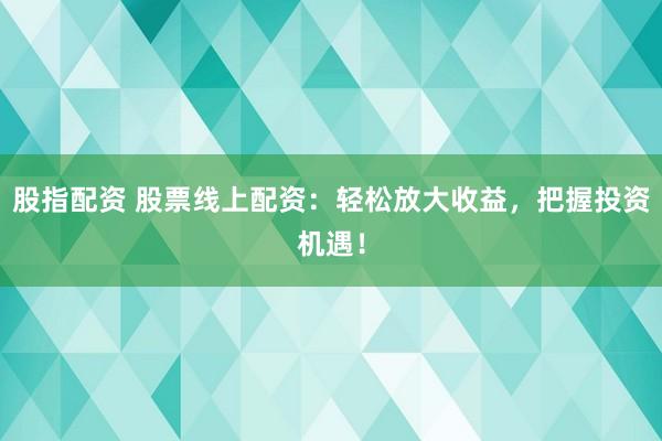 股指配资 股票线上配资：轻松放大收益，把握投资机遇！