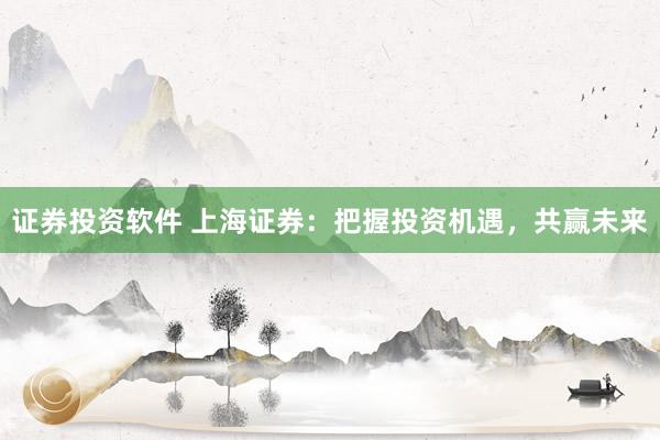 证券投资软件 上海证券：把握投资机遇，共赢未来