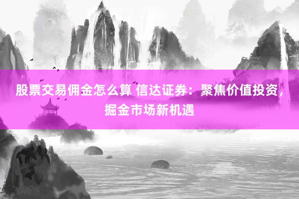 股票交易佣金怎么算 信达证券：聚焦价值投资，掘金市场新机遇