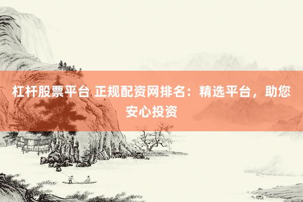 杠杆股票平台 正规配资网排名：精选平台，助您安心投资