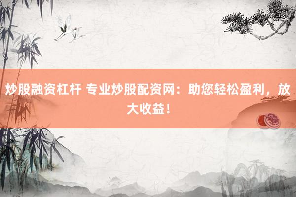 炒股融资杠杆 专业炒股配资网：助您轻松盈利，放大收益！