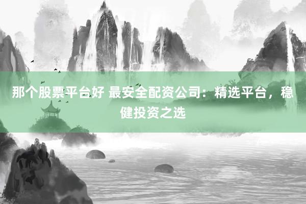 那个股票平台好 最安全配资公司：精选平台，稳健投资之选