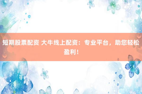 短期股票配资 大牛线上配资：专业平台，助您轻松盈利！