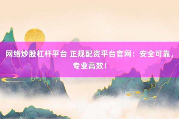 网络炒股杠杆平台 正规配资平台官网：安全可靠，专业高效！