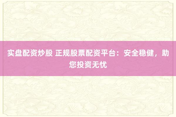 实盘配资炒股 正规股票配资平台：安全稳健，助您投资无忧