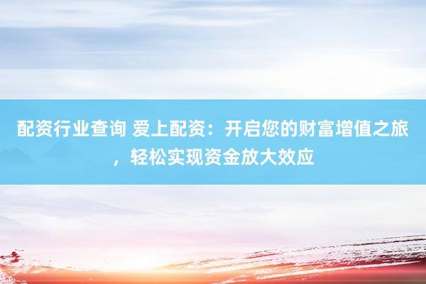 配资行业查询 爱上配资：开启您的财富增值之旅，轻松实现资金放大效应