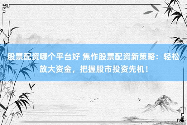 股票配资哪个平台好 焦作股票配资新策略：轻松放大资金，把握股市投资先机！