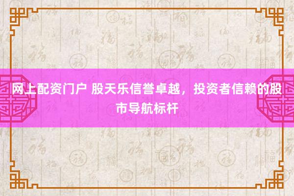 网上配资门户 股天乐信誉卓越，投资者信赖的股市导航标杆