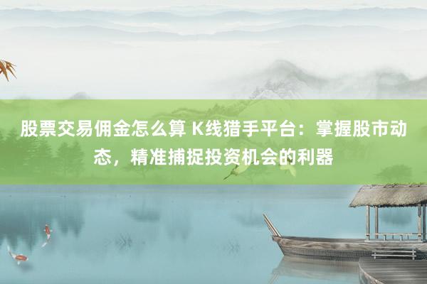 股票交易佣金怎么算 K线猎手平台：掌握股市动态，精准捕捉投资机会的利器