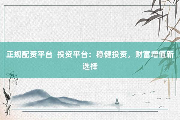 正规配资平台  投资平台：稳健投资，财富增值新选择