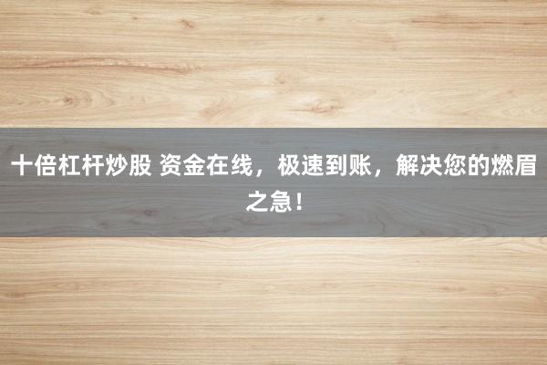 十倍杠杆炒股 资金在线，极速到账，解决您的燃眉之急！