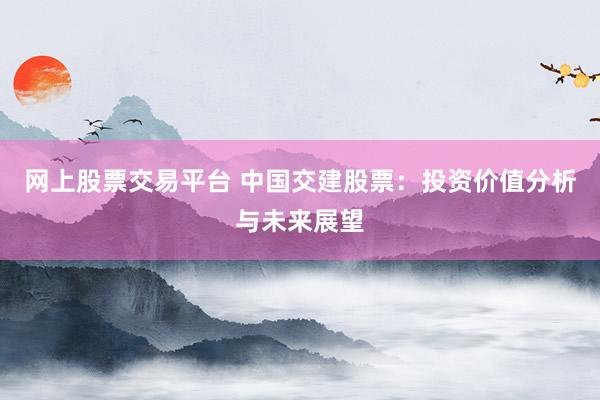 网上股票交易平台 中国交建股票：投资价值分析与未来展望