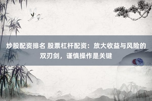 炒股配资排名 股票杠杆配资：放大收益与风险的双刃剑，谨慎操作是关键