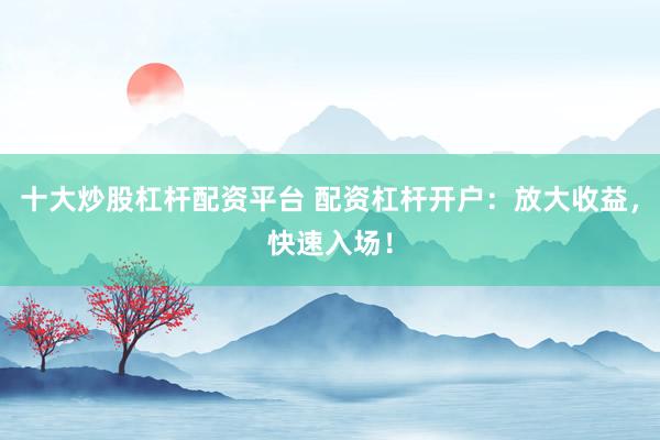 十大炒股杠杆配资平台 配资杠杆开户：放大收益，快速入场！