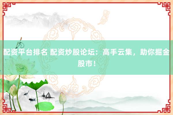 配资平台排名 配资炒股论坛：高手云集，助你掘金股市！