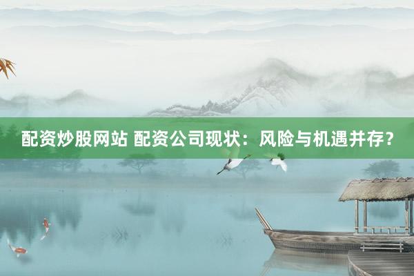 配资炒股网站 配资公司现状：风险与机遇并存？