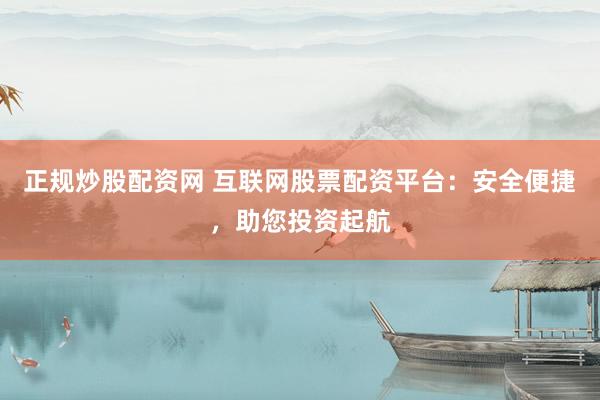 正规炒股配资网 互联网股票配资平台：安全便捷，助您投资起航