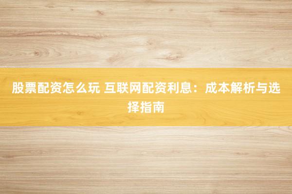 股票配资怎么玩 互联网配资利息：成本解析与选择指南