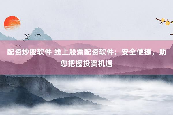 配资炒股软件 线上股票配资软件：安全便捷，助您把握投资机遇