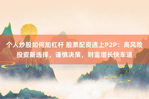 个人炒股如何加杠杆 股票配资遇上P2P：高风险投资新选择，谨慎决策，财富增长快车道