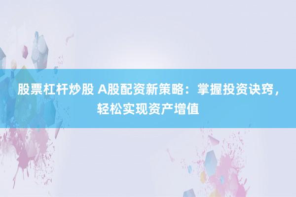 股票杠杆炒股 A股配资新策略：掌握投资诀窍，轻松实现资产增值