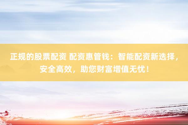 正规的股票配资 配资惠管钱：智能配资新选择，安全高效，助您财富增值无忧！