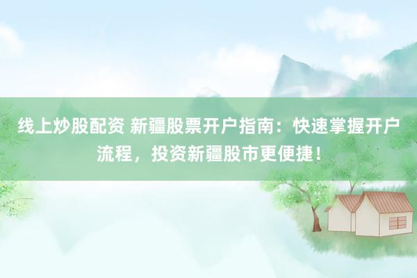 线上炒股配资 新疆股票开户指南：快速掌握开户流程，投资新疆股市更便捷！