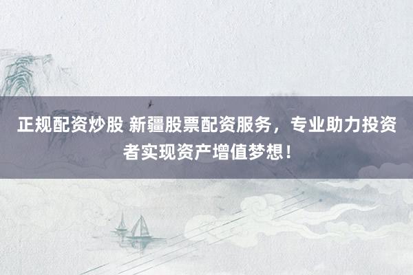 正规配资炒股 新疆股票配资服务，专业助力投资者实现资产增值梦想！