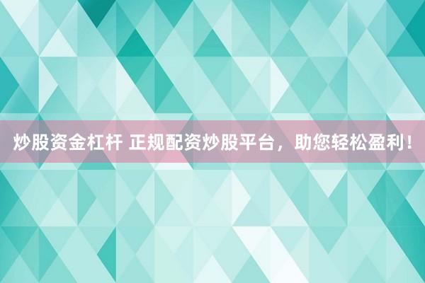 炒股资金杠杆 正规配资炒股平台，助您轻松盈利！