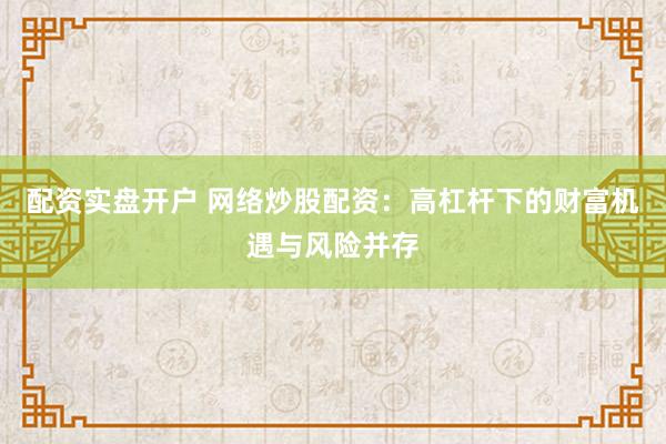 配资实盘开户 网络炒股配资：高杠杆下的财富机遇与风险并存