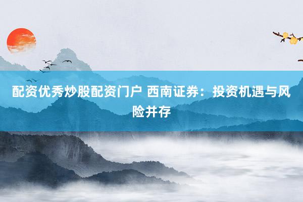 配资优秀炒股配资门户 西南证券：投资机遇与风险并存