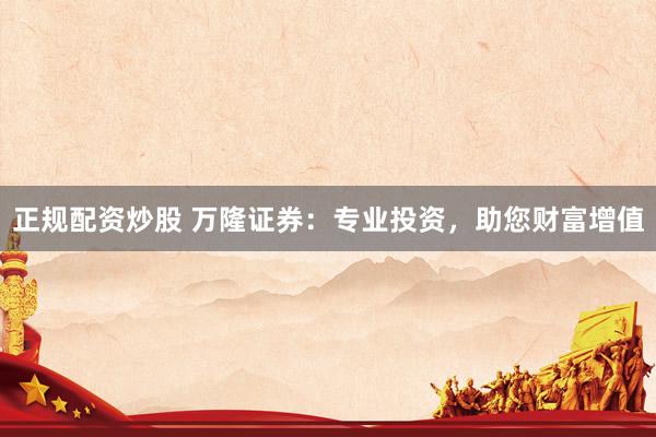 正规配资炒股 万隆证券：专业投资，助您财富增值