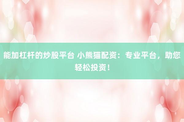 能加杠杆的炒股平台 小熊猫配资：专业平台，助您轻松投资！