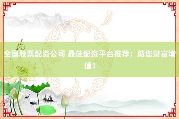 全国股票配资公司 最佳配资平台推荐：助您财富增值！