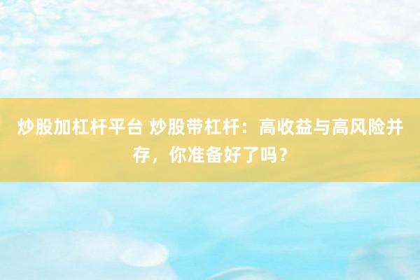 炒股加杠杆平台 炒股带杠杆：高收益与高风险并存，你准备好了吗？