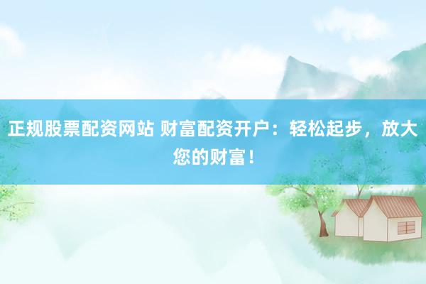 正规股票配资网站 财富配资开户：轻松起步，放大您的财富！