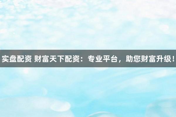 实盘配资 财富天下配资：专业平台，助您财富升级！
